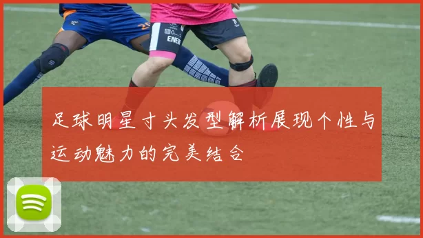 足球明星寸头发型解析展现个性与运动魅力的完美结合
