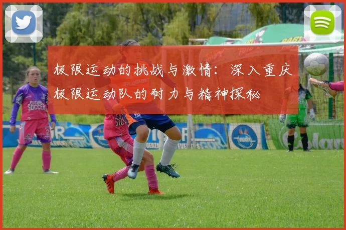 极限运动的挑战与激情：深入重庆极限运动队的耐力与精神探秘