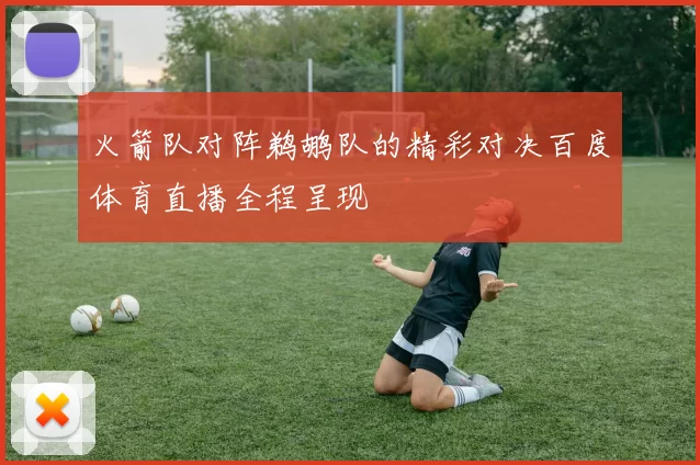 火箭队对阵鹈鹕队的精彩对决百度体育直播全程呈现