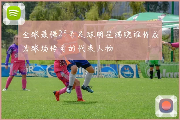 全球最强25号足球明星揭晓谁将成为球场传奇的代表人物
