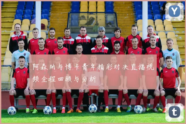 阿森纳与博卡青年精彩对决直播视频全程回顾与分析