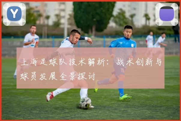 上海足球队技术解析：战术创新与球员发展全景探讨