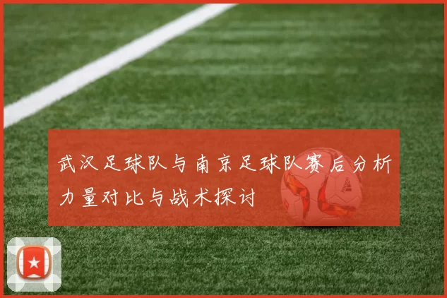 武汉足球队与南京足球队赛后分析力量对比与战术探讨
