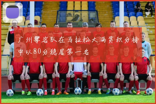 广州攀岩队在马拉松大满贯积分榜中以80分稳居第一名