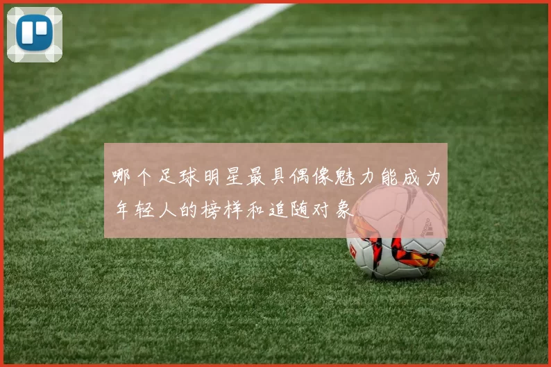 哪个足球明星最具偶像魅力能成为年轻人的榜样和追随对象