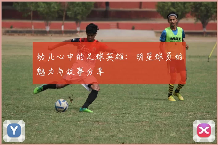 幼儿心中的足球英雄：明星球员的魅力与故事分享