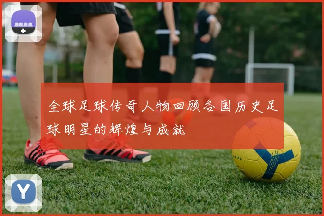 全球足球传奇人物回顾各国历史足球明星的辉煌与成就