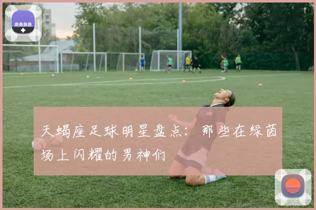 天蝎座足球明星盘点：那些在绿茵场上闪耀的男神们