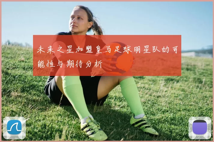 未来之星加盟皇马足球明星队的可能性与期待分析