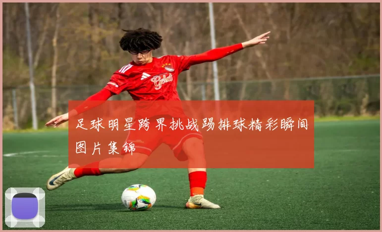 足球明星跨界挑战踢排球精彩瞬间图片集锦