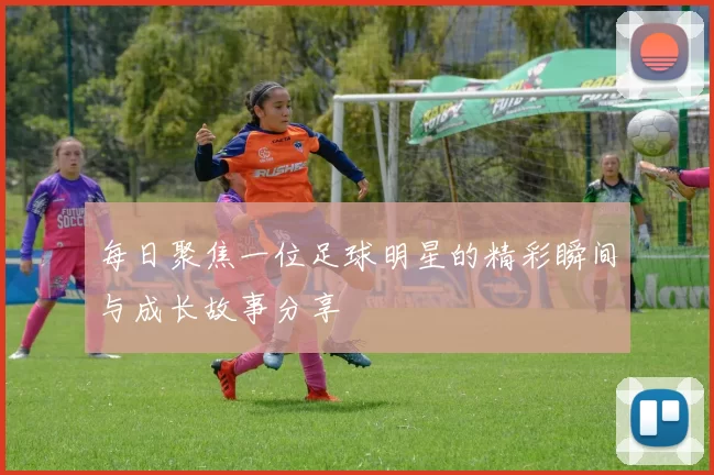每日聚焦一位足球明星的精彩瞬间与成长故事分享