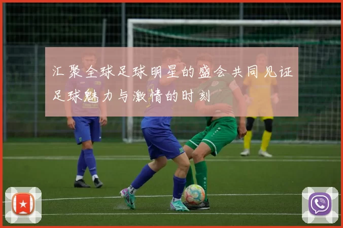 汇聚全球足球明星的盛会共同见证足球魅力与激情的时刻