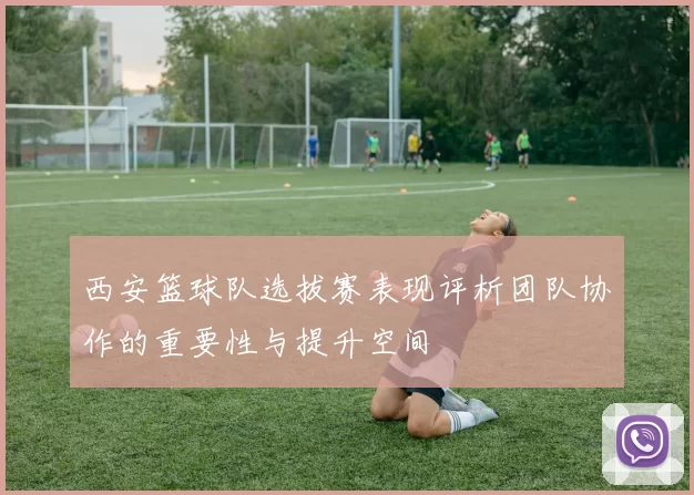 西安篮球队选拔赛表现评析团队协作的重要性与提升空间