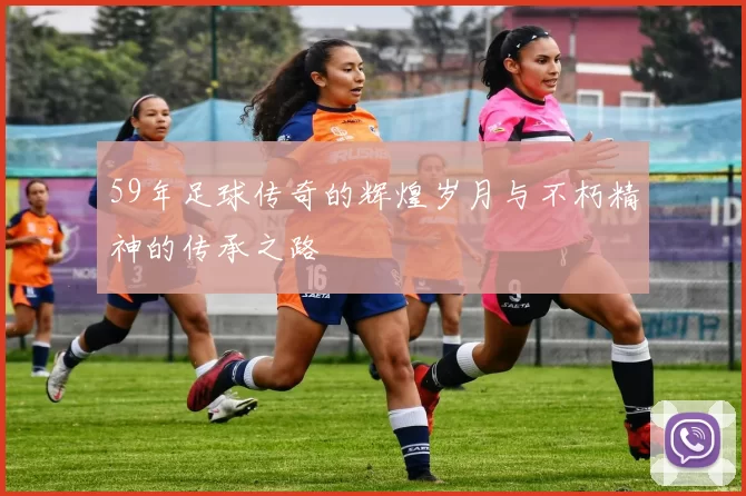 59年足球传奇的辉煌岁月与不朽精神的传承之路