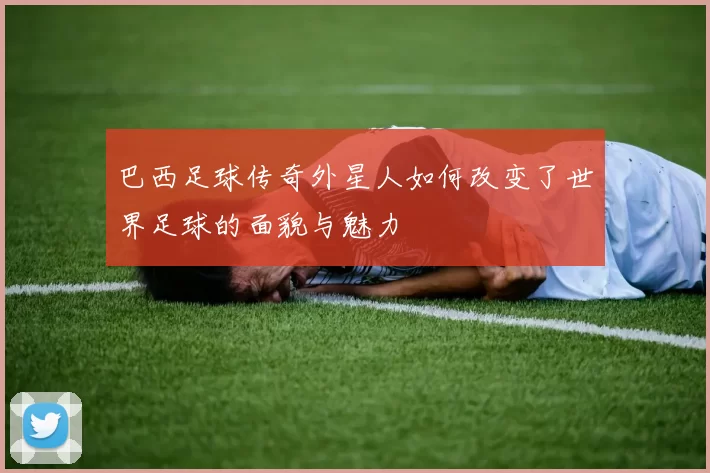 巴西足球传奇外星人如何改变了世界足球的面貌与魅力