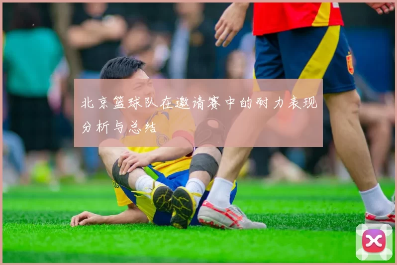 北京篮球队在邀请赛中的耐力表现分析与总结