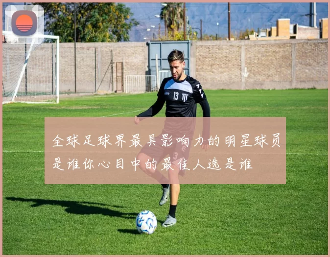 全球足球界最具影响力的明星球员是谁你心目中的最佳人选是谁