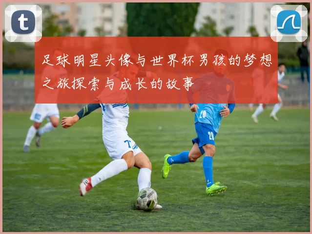 足球明星头像与世界杯男孩的梦想之旅探索与成长的故事