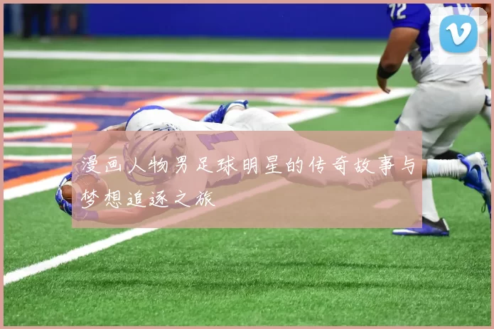漫画人物男足球明星的传奇故事与梦想追逐之旅