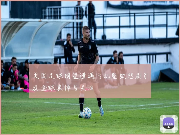 美国足球明星遭遇飞机坠毁悲剧引发全球哀悼与关注