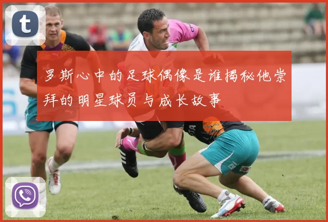 罗斯心中的足球偶像是谁揭秘他崇拜的明星球员与成长故事