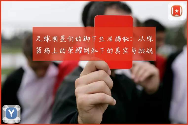 足球明星们的脚下生活揭秘：从绿茵场上的荣耀到私下的真实与挑战