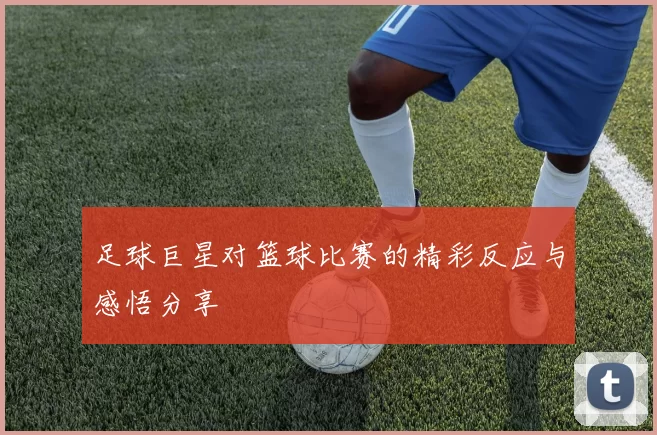 足球巨星对篮球比赛的精彩反应与感悟分享