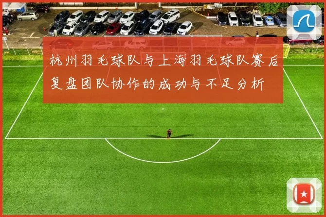 杭州羽毛球队与上海羽毛球队赛后复盘团队协作的成功与不足分析