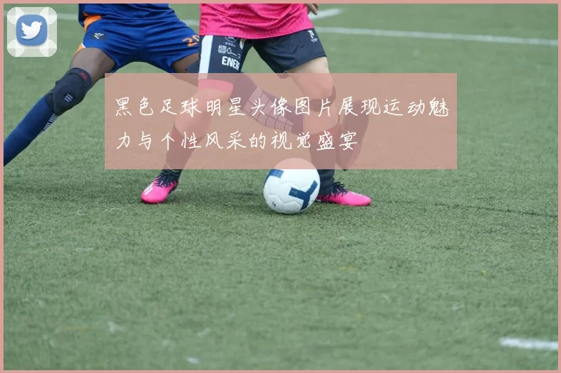 黑色足球明星头像图片展现运动魅力与个性风采的视觉盛宴