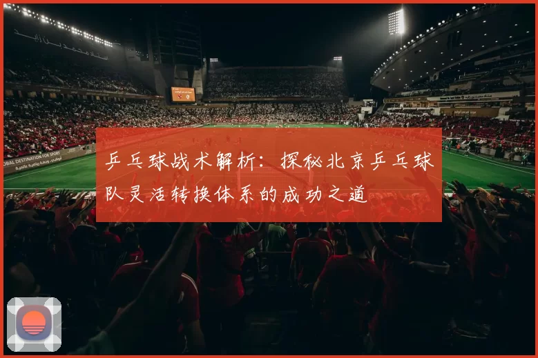 乒乓球战术解析：探秘北京乒乓球队灵活转换体系的成功之道