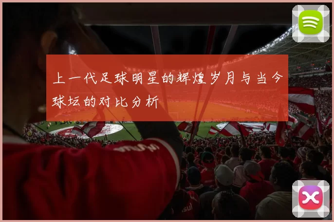 上一代足球明星的辉煌岁月与当今球坛的对比分析