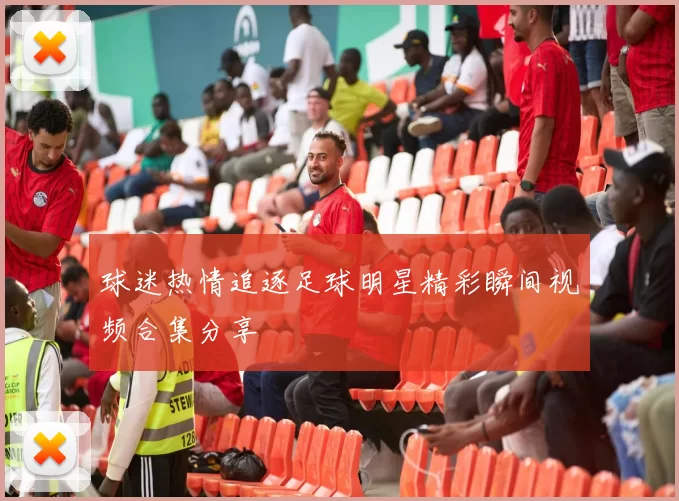 球迷热情追逐足球明星精彩瞬间视频合集分享