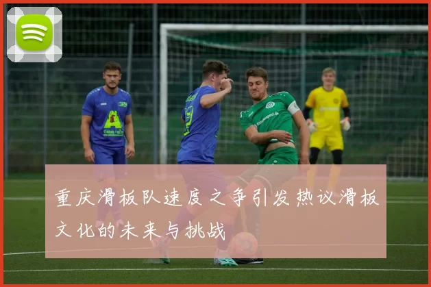 重庆滑板队速度之争引发热议滑板文化的未来与挑战
