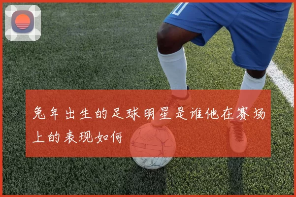 兔年出生的足球明星是谁他在赛场上的表现如何