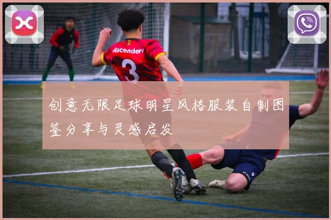 创意无限足球明星风格服装自制图鉴分享与灵感启发