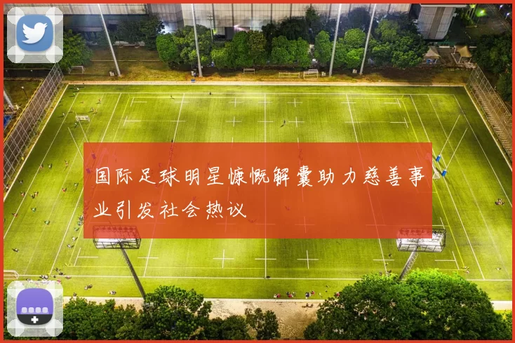 国际足球明星慷慨解囊助力慈善事业引发社会热议