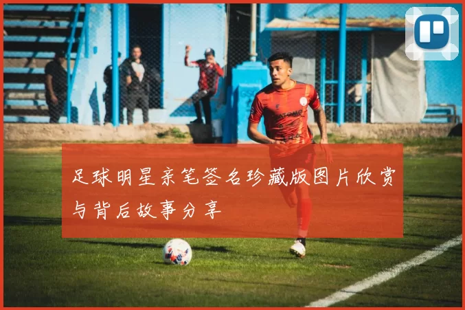 足球明星亲笔签名珍藏版图片欣赏与背后故事分享