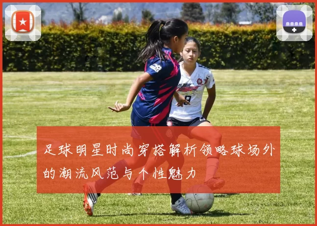 足球明星时尚穿搭解析领略球场外的潮流风范与个性魅力