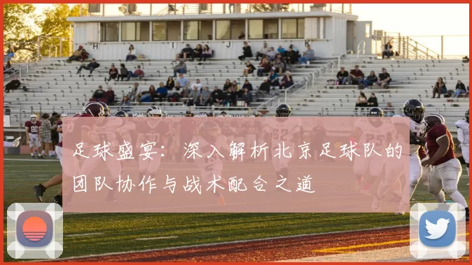 足球盛宴：深入解析北京足球队的团队协作与战术配合之道
