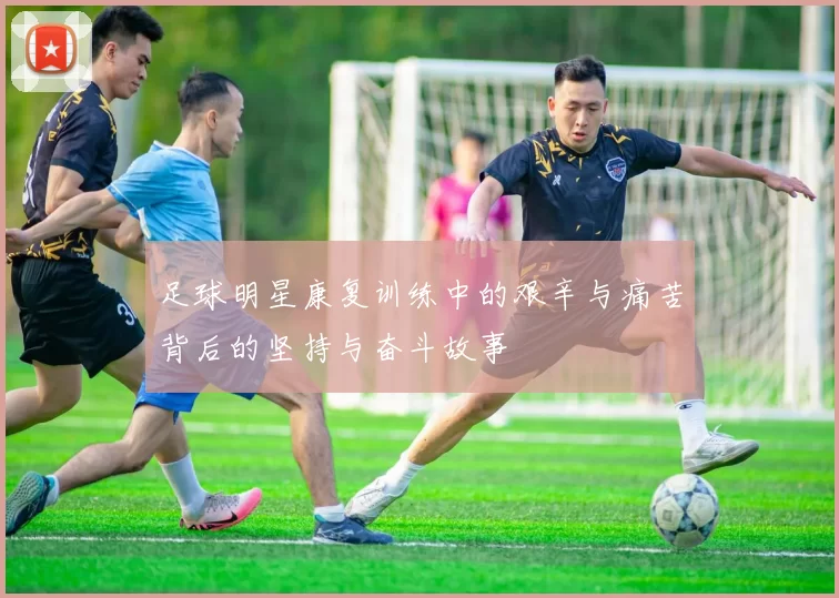 足球明星康复训练中的艰辛与痛苦背后的坚持与奋斗故事