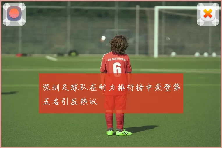 深圳足球队在耐力排行榜中荣登第五名引发热议