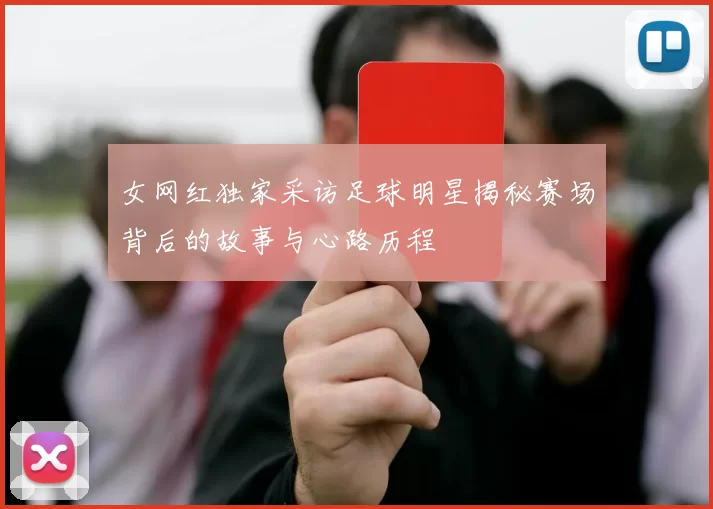 女网红独家采访足球明星揭秘赛场背后的故事与心路历程