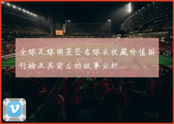 全球足球明星签名球衣收藏价值排行榜及其背后的故事分析