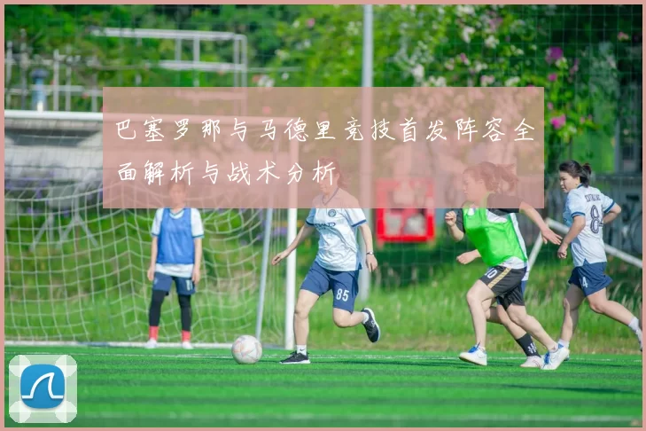 巴塞罗那与马德里竞技首发阵容全面解析与战术分析