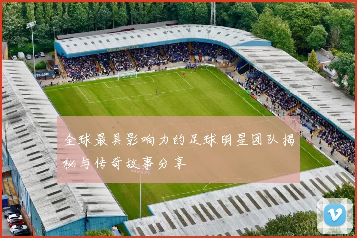 全球最具影响力的足球明星团队揭秘与传奇故事分享