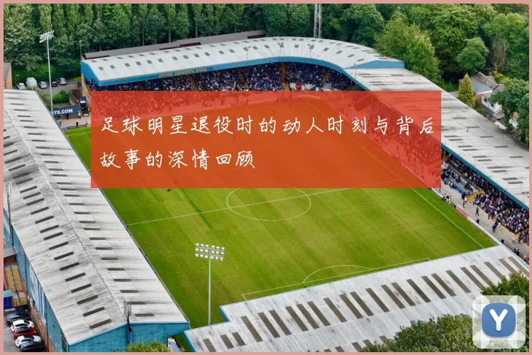 足球明星退役时的动人时刻与背后故事的深情回顾