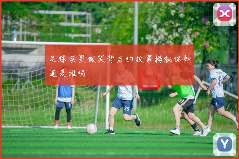 足球明星假笑背后的故事揭秘你知道是谁吗