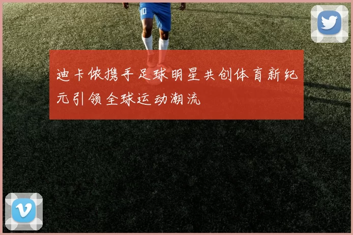 迪卡侬携手足球明星共创体育新纪元引领全球运动潮流