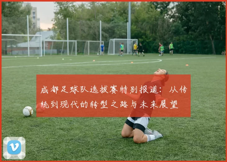 成都足球队选拔赛特别报道：从传统到现代的转型之路与未来展望