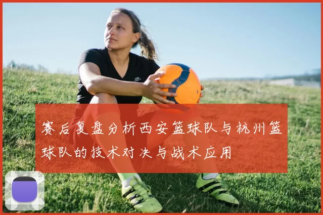 赛后复盘分析西安篮球队与杭州篮球队的技术对决与战术应用